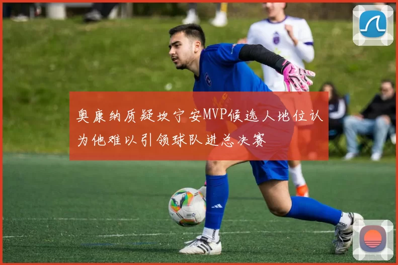 奥康纳质疑坎宁安MVP候选人地位认为他难以引领球队进总决赛