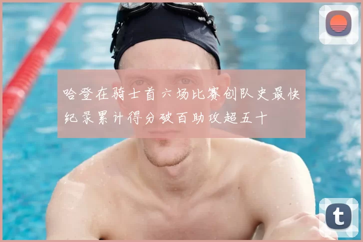 哈登在骑士首六场比赛创队史最快纪录累计得分破百助攻超五十