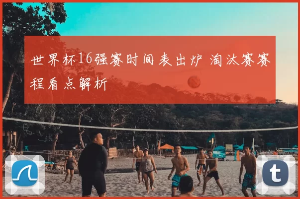 世界杯16强赛时间表出炉 淘汰赛赛程看点解析