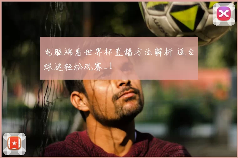 电脑端看世界杯直播方法解析 适合球迷轻松观赛_1