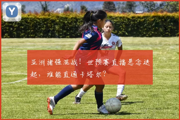 亚洲诸强混战!世预赛直播悬念迭起,谁能直通卡塔尔?