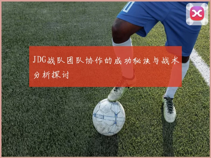 JDG战队团队协作的成功秘诀与战术分析探讨