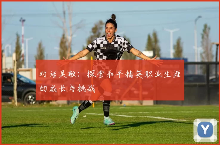 对话吴敏：探索和平精英职业生涯的成长与挑战