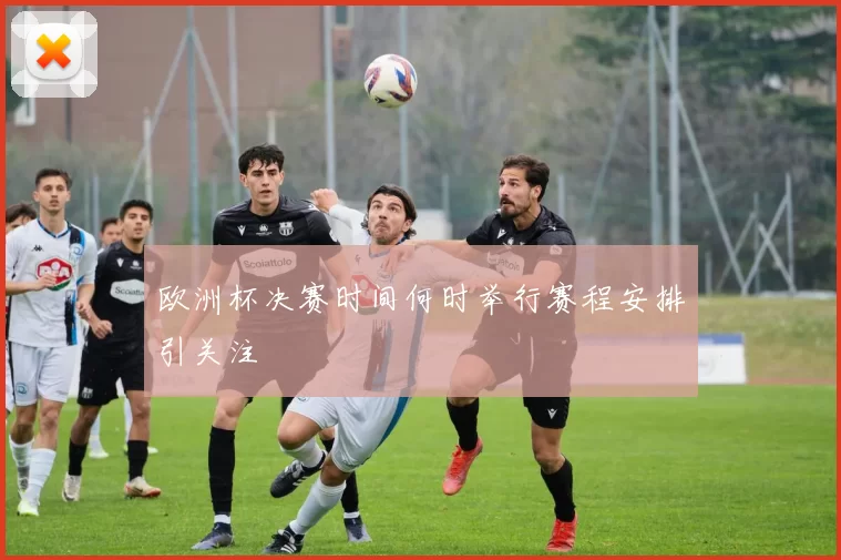 欧洲杯决赛时间何时举行赛程安排引关注