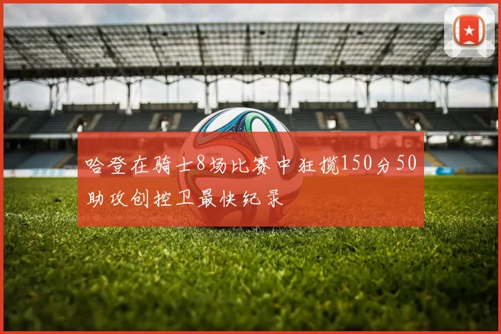 哈登在骑士8场比赛中狂揽150分50助攻创控卫最快纪录
