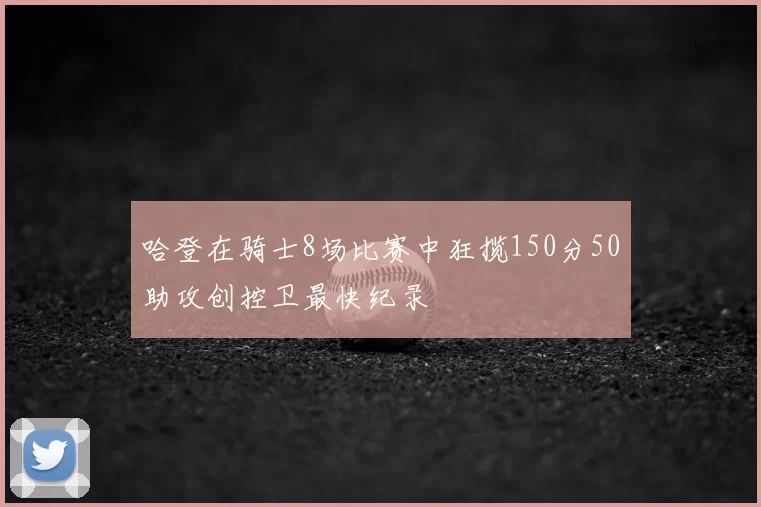 哈登在骑士8场比赛中狂揽150分50助攻创控卫最快纪录