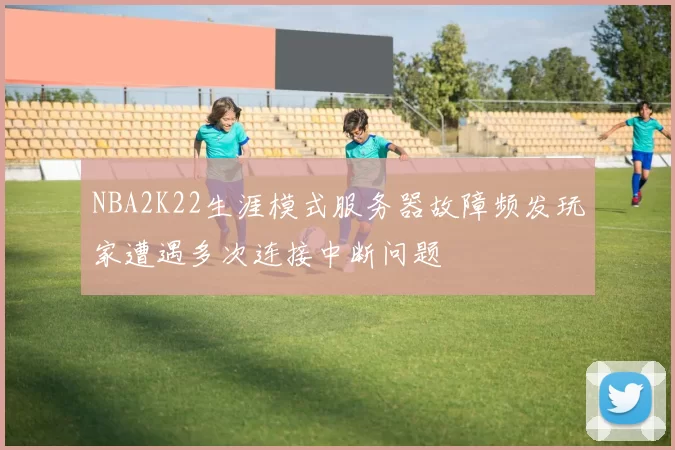 NBA2K22生涯模式服务器故障频发玩家遭遇多次连接中断问题