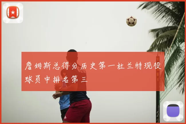 詹姆斯总得分历史第一杜兰特现役球员中排名第三