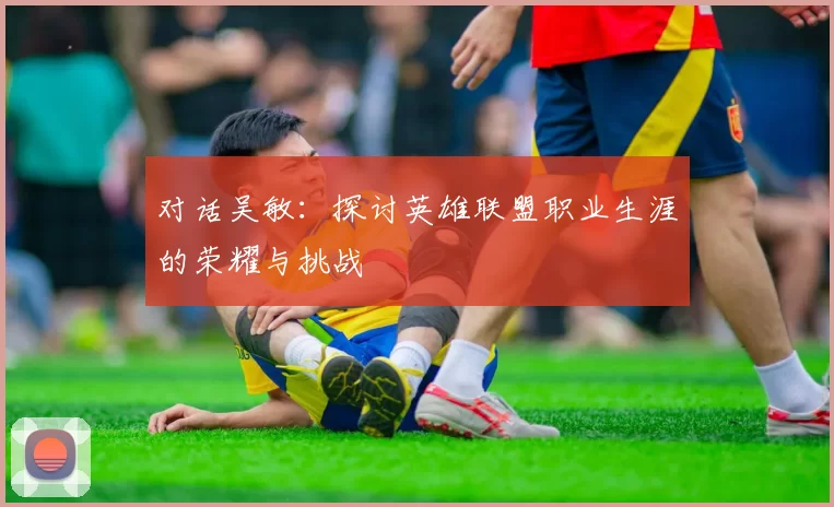 对话吴敏：探讨英雄联盟职业生涯的荣耀与挑战