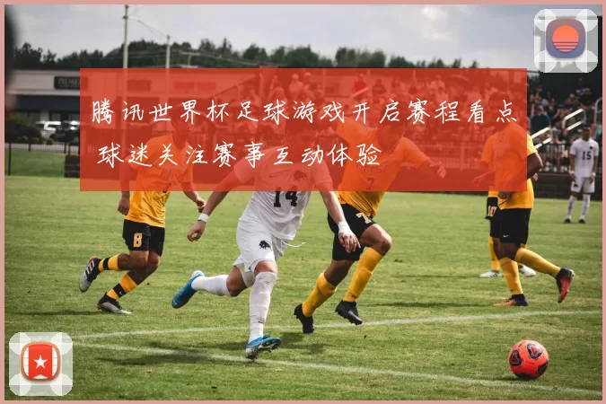 腾讯世界杯足球游戏开启赛程看点 球迷关注赛事互动体验