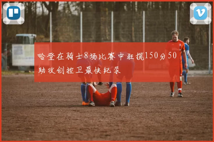 哈登在骑士8场比赛中狂揽150分50助攻创控卫最快纪录