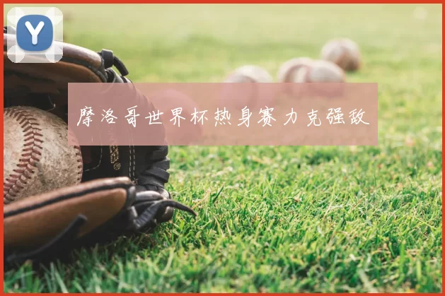 摩洛哥世界杯热身赛力克强敌