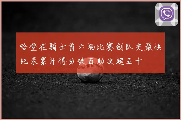 哈登在骑士首六场比赛创队史最快纪录累计得分破百助攻超五十