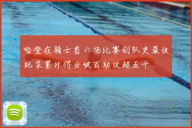 哈登在骑士首六场比赛创队史最快纪录累计得分破百助攻超五十