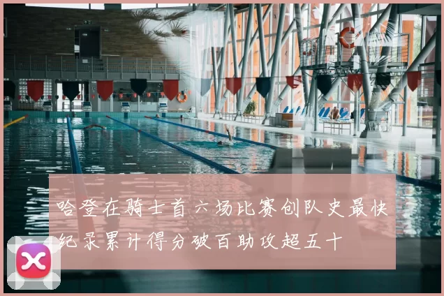 哈登在骑士首六场比赛创队史最快纪录累计得分破百助攻超五十