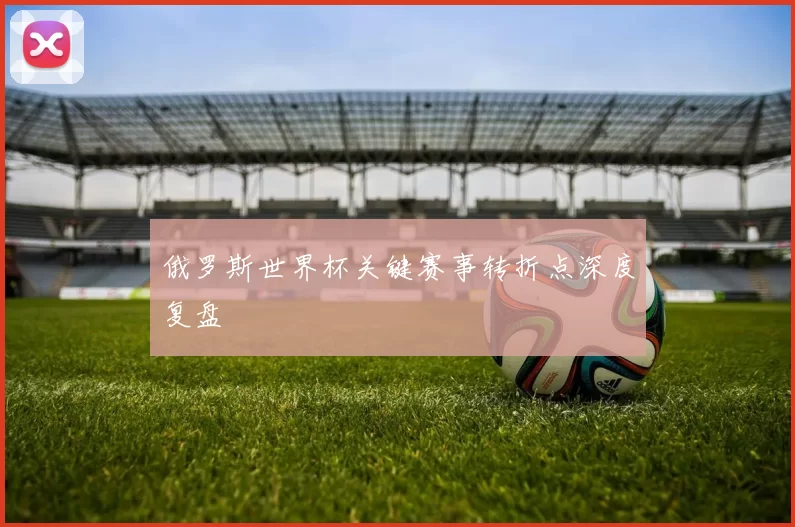 俄罗斯世界杯关键赛事转折点深度复盘