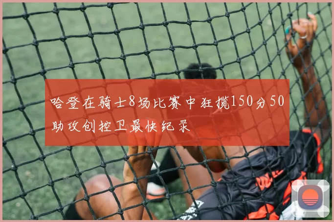 哈登在骑士8场比赛中狂揽150分50助攻创控卫最快纪录