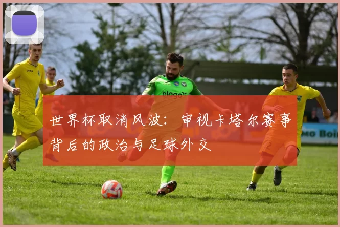 世界杯取消风波:审视卡塔尔赛事背后的政治与足球外交