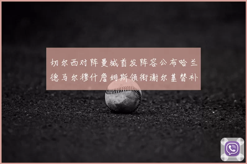 切尔西对阵曼城首发阵容公布哈兰德马尔穆什詹姆斯领衔谢尔基替补出战