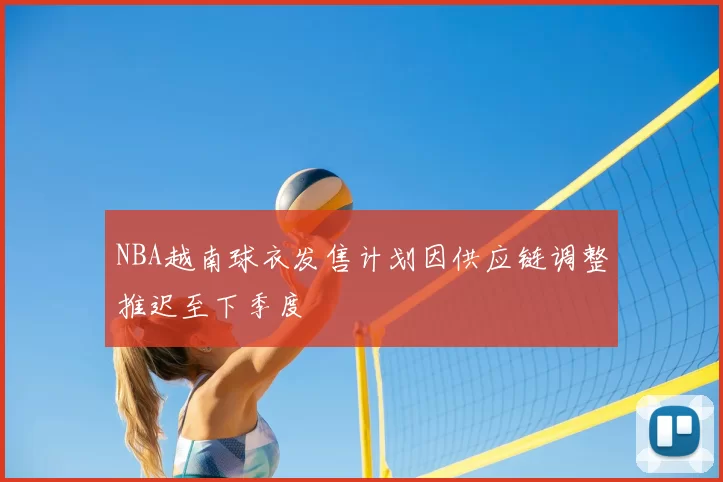 NBA越南球衣发售计划因供应链调整推迟至下季度