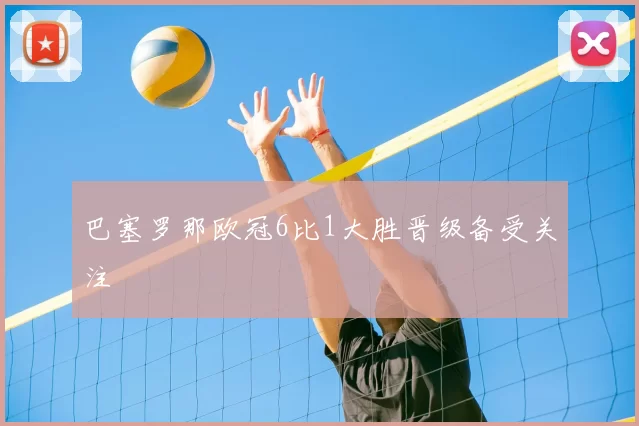 巴塞罗那欧冠6比1大胜晋级备受关注