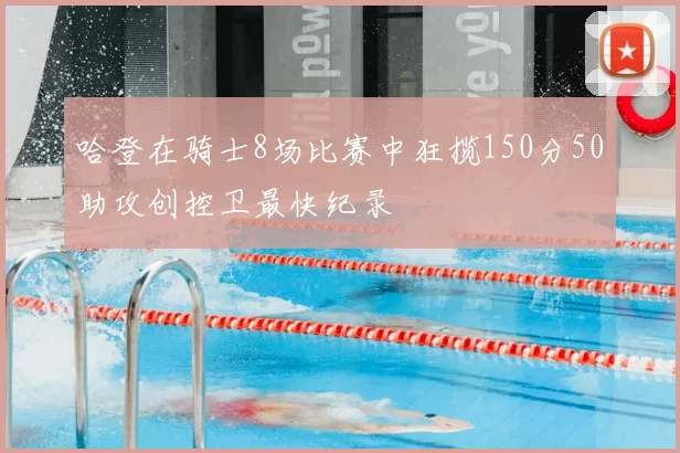 哈登在骑士8场比赛中狂揽150分50助攻创控卫最快纪录