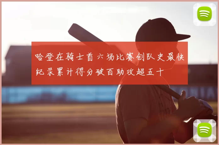 哈登在骑士首六场比赛创队史最快纪录累计得分破百助攻超五十