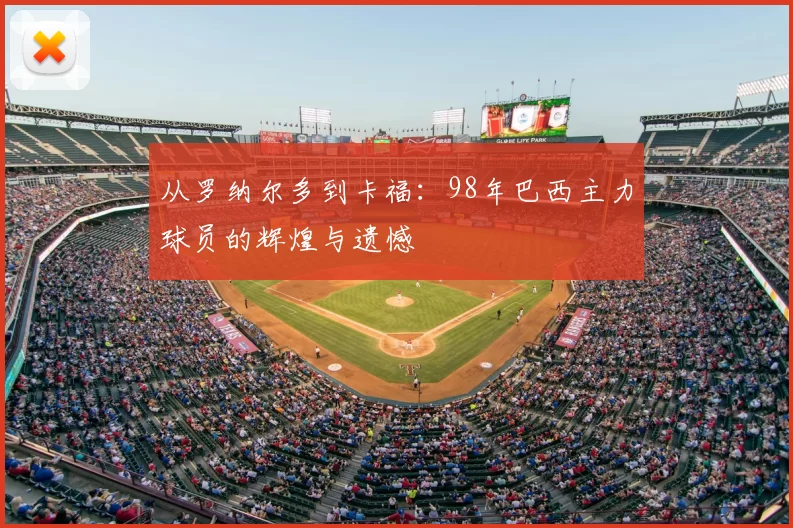 从罗纳尔多到卡福：98年巴西主力球员的辉煌与遗憾