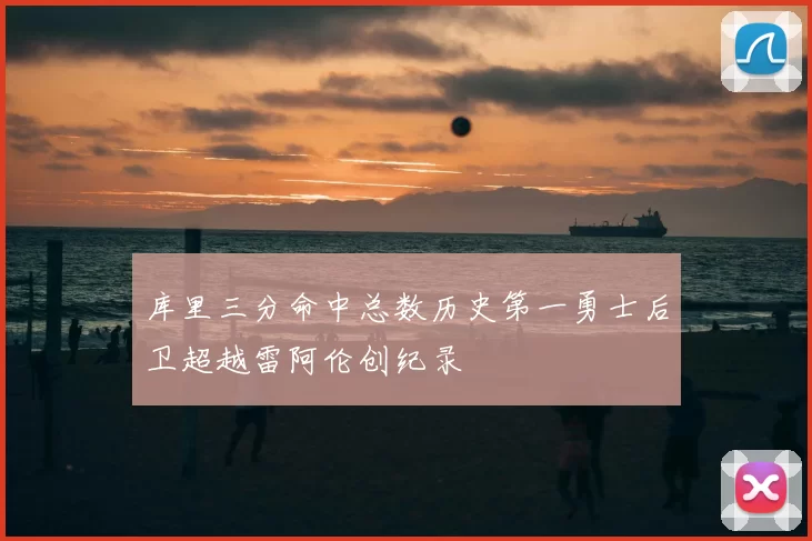库里三分命中总数历史第一勇士后卫超越雷阿伦创纪录