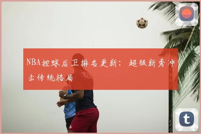NBA控球后卫排名更新:超级新秀冲击传统格局
