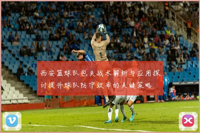 西安篮球队包夹战术解析与应用探讨提升球队防守效率的关键策略