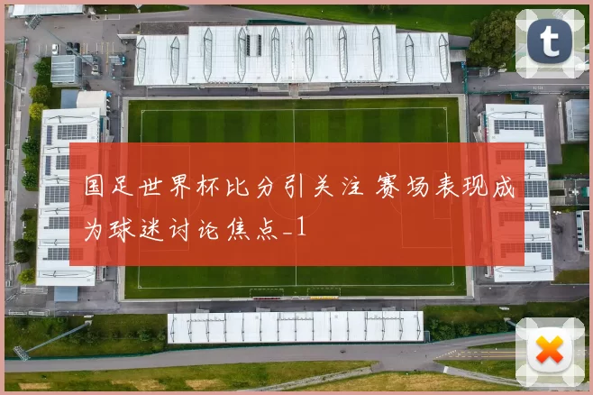 国足世界杯比分引关注 赛场表现成为球迷讨论焦点_1