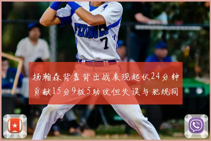 杨瀚森背靠背出战表现起伏24分钟贡献15分9板5助攻但失误与犯规同样引人关注