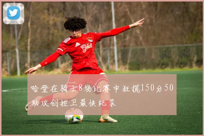 哈登在骑士8场比赛中狂揽150分50助攻创控卫最快纪录