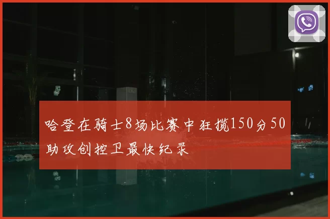 哈登在骑士8场比赛中狂揽150分50助攻创控卫最快纪录