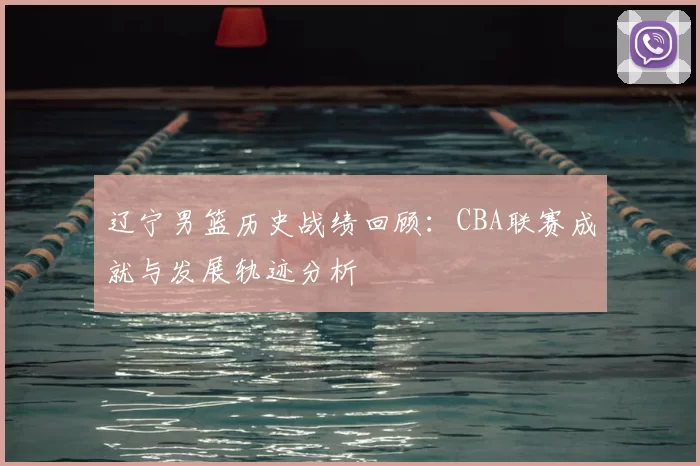 辽宁男篮历史战绩回顾：CBA联赛成就与发展轨迹分析
