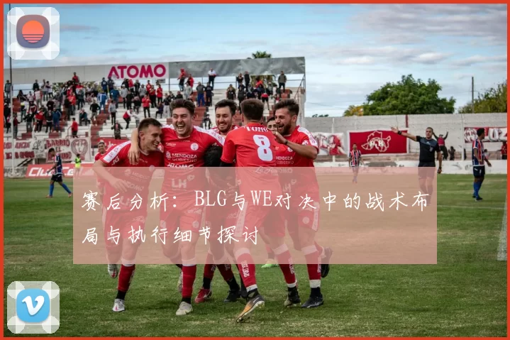 赛后分析：BLG与WE对决中的战术布局与执行细节探讨