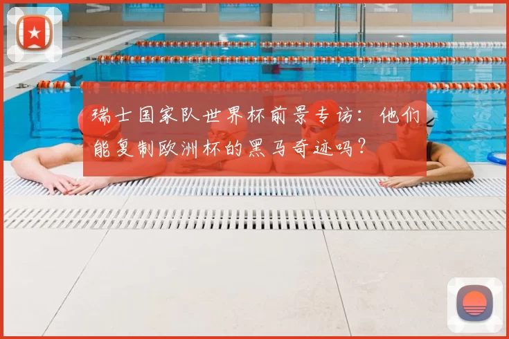 瑞士国家队世界杯前景专访：他们能复制欧洲杯的黑马奇迹吗？