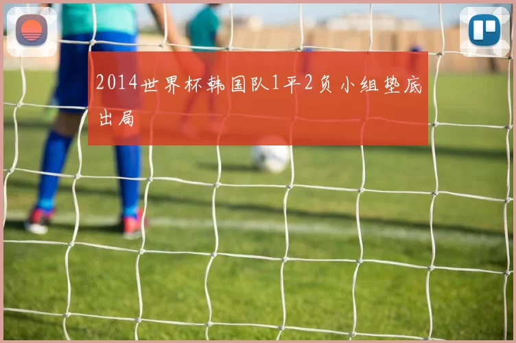2014世界杯韩国队1平2负小组垫底出局