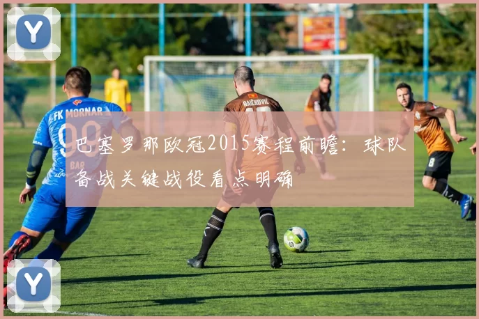 巴塞罗那欧冠2015赛程前瞻：球队备战关键战役看点明确