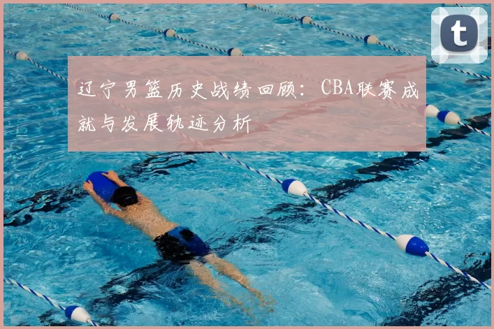 辽宁男篮历史战绩回顾:CBA联赛成就与发展轨迹分析