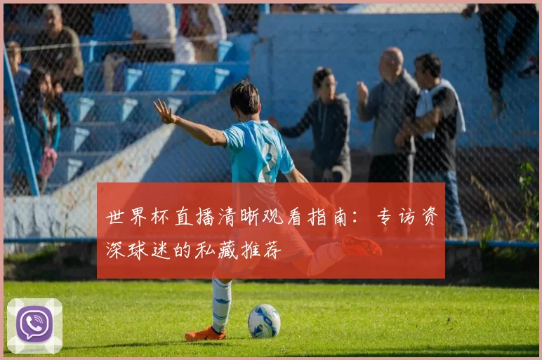 世界杯直播清晰观看指南:专访资深球迷的私藏推荐