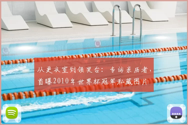 从更衣室到领奖台:专访亲历者,首曝2010年世界杯冠军私藏图片
