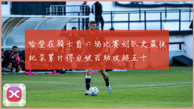 哈登在骑士首六场比赛创队史最快纪录累计得分破百助攻超五十