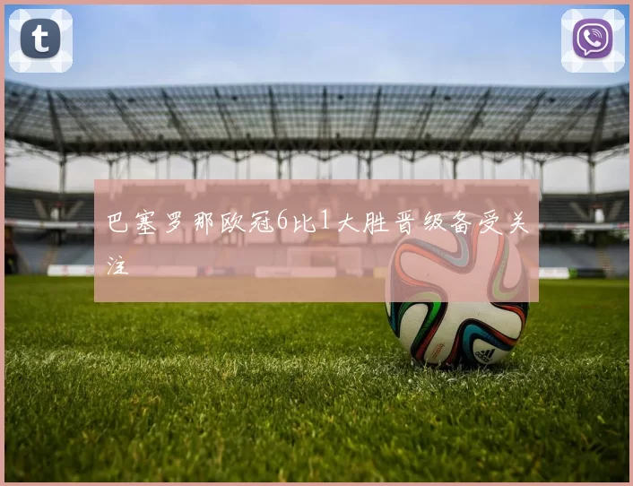 巴塞罗那欧冠6比1大胜晋级备受关注
