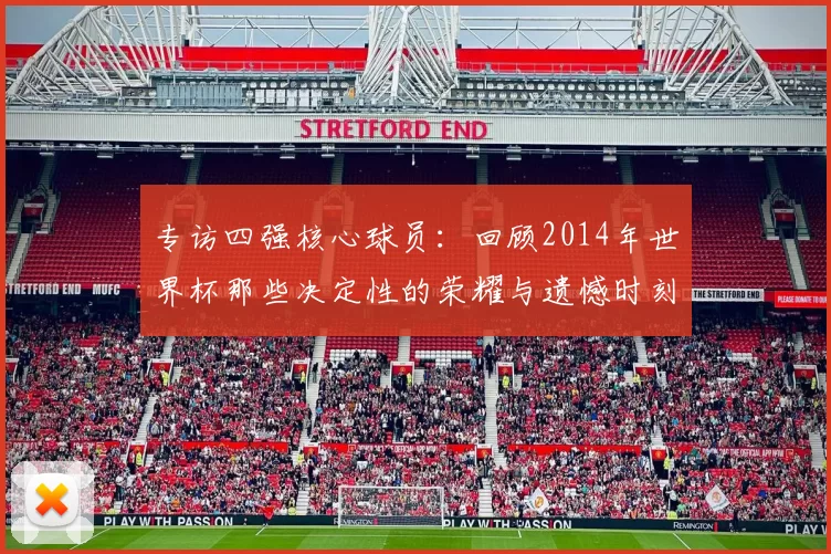 专访四强核心球员:回顾2014年世界杯那些决定性的荣耀与遗憾时刻