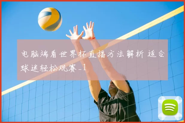 电脑端看世界杯直播方法解析 适合球迷轻松观赛_1