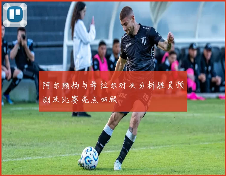 阿尔赖扬与希拉尔对决分析胜负预测及比赛亮点回顾