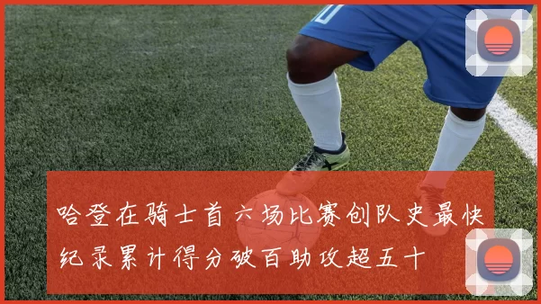 哈登在骑士首六场比赛创队史最快纪录累计得分破百助攻超五十