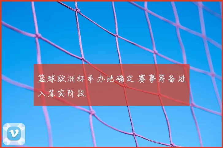 篮球欧洲杯举办地确定 赛事筹备进入落实阶段